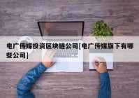 电广传媒投资区块链公司[电广传媒旗下有哪些公司]