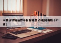 网易区块链运作平台有哪些公司[网易旗下产业]