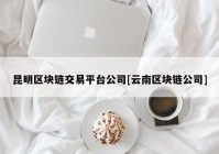 昆明区块链交易平台公司[云南区块链公司]