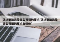 区块链清洁能源公司招聘要求[区块链清洁能源公司招聘要求有哪些]