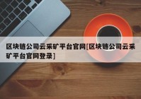 区块链公司云采矿平台官网[区块链公司云采矿平台官网登录]