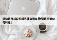 区块链可以公司跟另外公司交易吗[区块链公司转让]