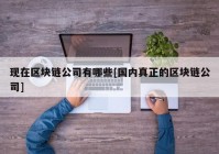 现在区块链公司有哪些[国内真正的区块链公司]