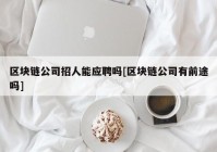 区块链公司招人能应聘吗[区块链公司有前途吗]