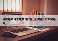 区块链如何管理公司产品[区块链公司如何运营]