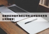 有那些区块链开发的公司呢[区块链技术开发公司有哪家]