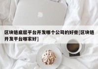 区块链底层平台开发哪个公司的好些[区块链开发平台哪家好]