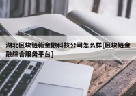 湖北区块链新金融科技公司怎么样[区块链金融综合服务平台]