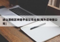 进口港航区块链平台公司名称[海外区块链公司]