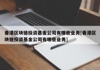 香港区块链投资基金公司有哪些业务[香港区块链投资基金公司有哪些业务]