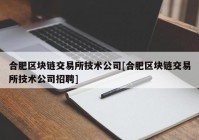 合肥区块链交易所技术公司[合肥区块链交易所技术公司招聘]