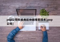 pop公司拟采用区块链搜索技术[pop 公司]